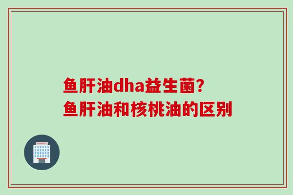 鱼油dha益生菌？鱼油和核桃油的区别