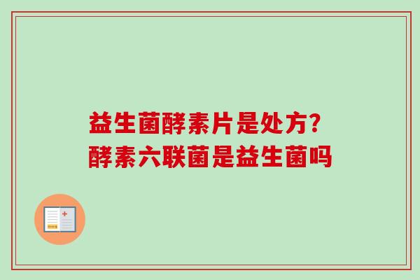 益生菌酵素片是处方？酵素六联菌是益生菌吗