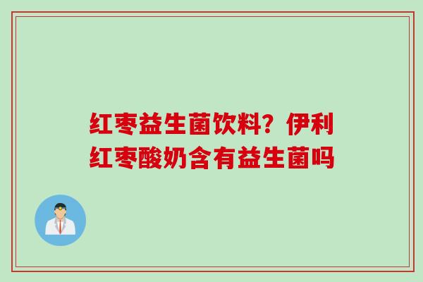 红枣益生菌饮料？伊利红枣酸奶含有益生菌吗