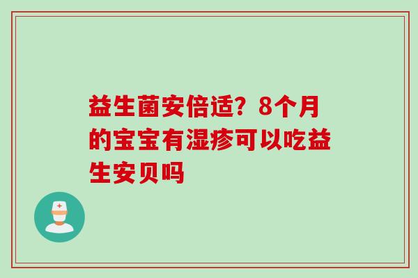 益生菌安倍适？8个月的宝宝有可以吃益生安贝吗