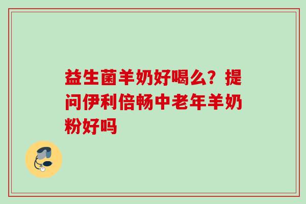 益生菌羊奶好喝么？提问伊利倍畅中老年羊奶粉好吗