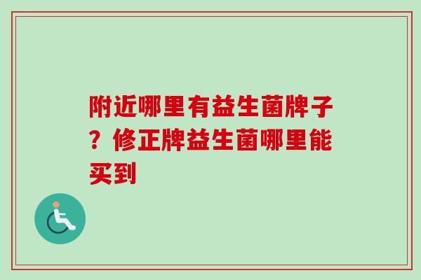 附近哪里有益生菌牌子？修正牌益生菌哪里能买到