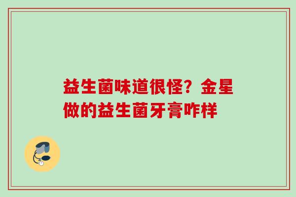 益生菌味道很怪？金星做的益生菌牙膏咋样