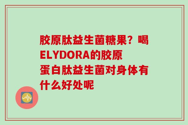 胶原肽益生菌糖果？喝ELYDORA的胶原蛋白肽益生菌对身体有什么好处呢