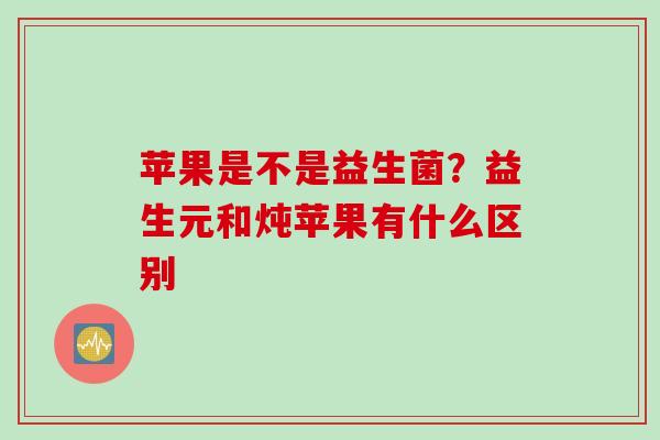 苹果是不是益生菌？益生元和炖苹果有什么区别