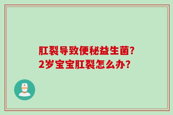 肛裂导致益生菌？2岁宝宝肛裂怎么办？
