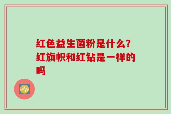 红色益生菌粉是什么？红旗帜和红钻是一样的吗