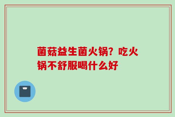 菌菇益生菌火锅？吃火锅不舒服喝什么好