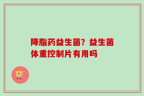药益生菌？益生菌体重控制片有用吗