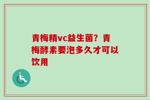 青梅精vc益生菌？青梅酵素要泡多久才可以饮用