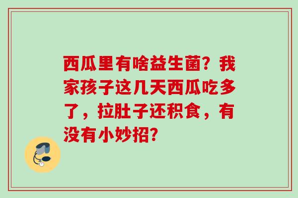 西瓜里有啥益生菌？我家孩子这几天西瓜吃多了，拉肚子还积食，有没有小妙招？