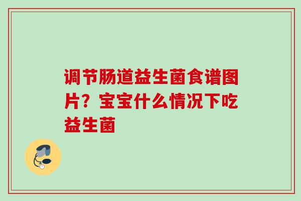 调节肠道益生菌食谱图片？宝宝什么情况下吃益生菌