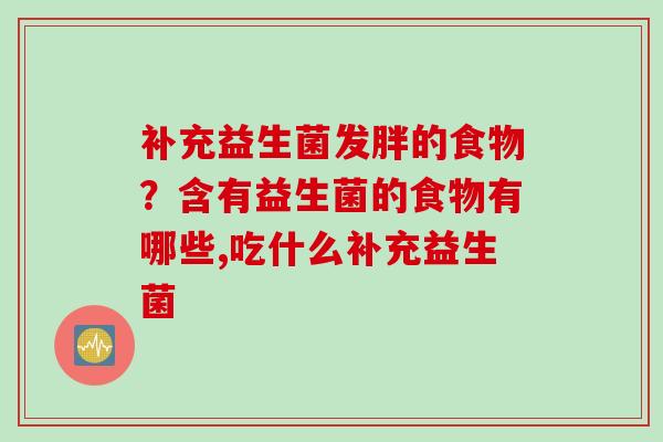 补充益生菌发胖的食物？含有益生菌的食物有哪些,吃什么补充益生菌