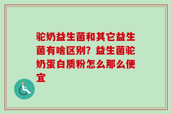 驼奶益生菌和其它益生菌有啥区别？益生菌驼奶蛋白质粉怎么那么便宜