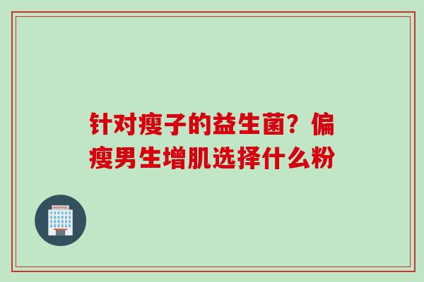 针对瘦子的益生菌？偏瘦男生增肌选择什么粉