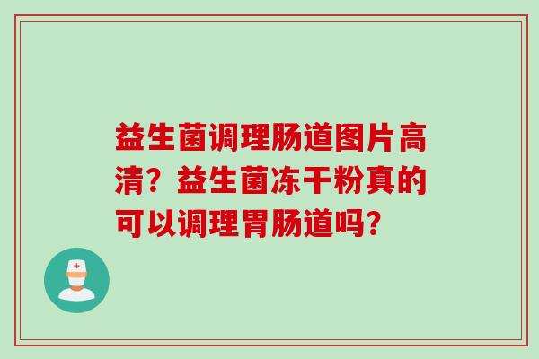 益生菌调理肠道图片高清？益生菌冻干粉真的可以调理道吗？
