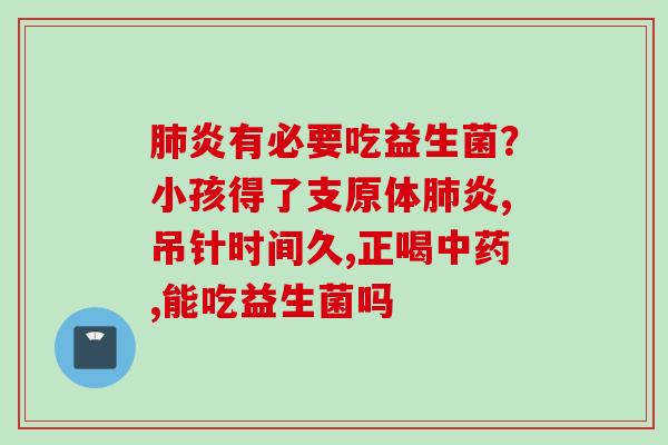 炎有必要吃益生菌？小孩得了支原体炎,吊针时间久,正喝,能吃益生菌吗