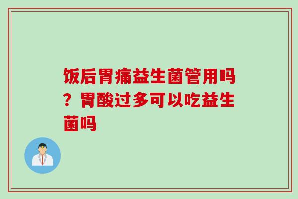 饭后胃痛益生菌管用吗？胃酸过多可以吃益生菌吗