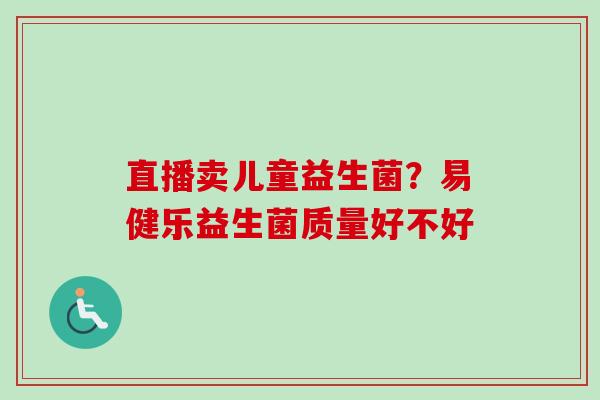 直播卖儿童益生菌？易健乐益生菌质量好不好