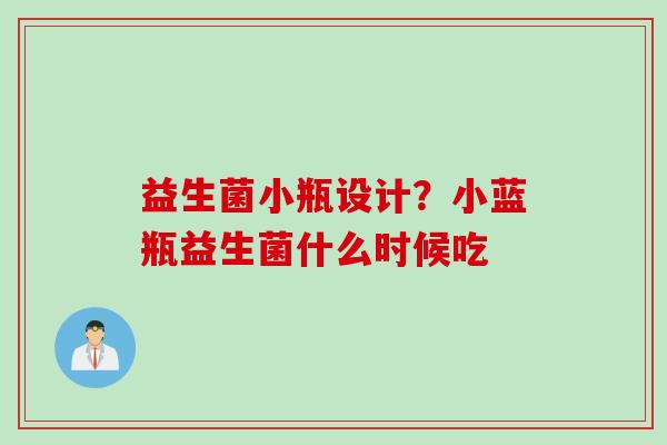 益生菌小瓶设计？小蓝瓶益生菌什么时候吃