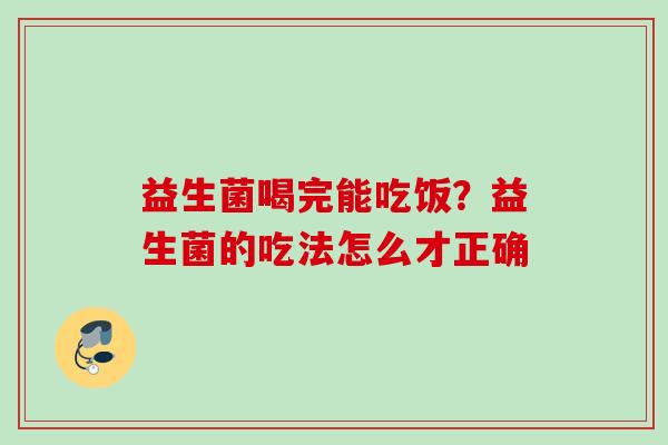 益生菌喝完能吃饭？益生菌的吃法怎么才正确