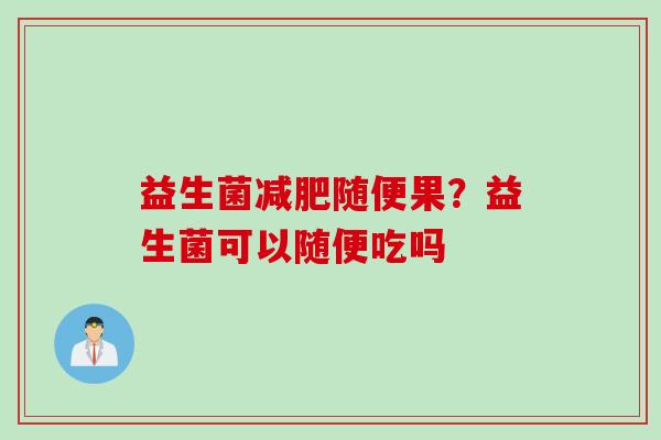 益生菌随便果？益生菌可以随便吃吗