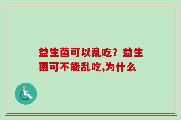 益生菌可以乱吃？益生菌可不能乱吃,为什么