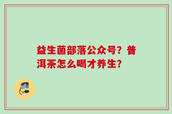 益生菌部落公众号？普洱茶怎么喝才养生？