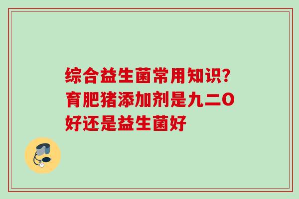 综合益生菌常用知识？育肥猪添加剂是九二O好还是益生菌好