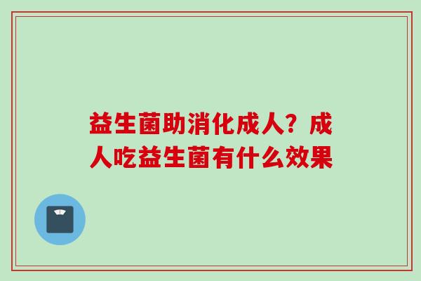 益生菌助消化成人？成人吃益生菌有什么效果