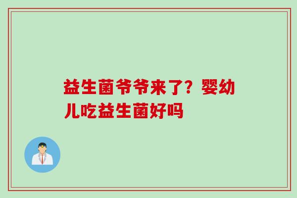 益生菌爷爷来了？婴幼儿吃益生菌好吗