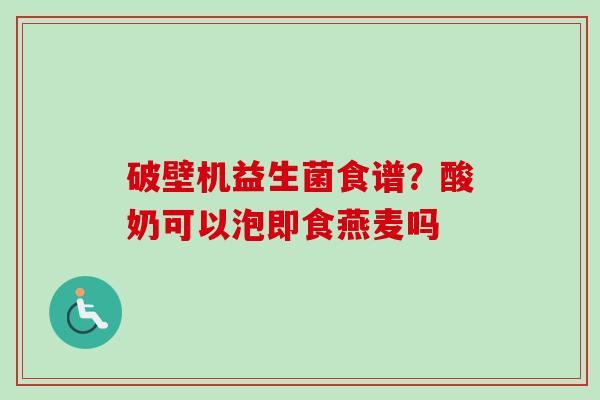 破壁机益生菌食谱？酸奶可以泡即食燕麦吗