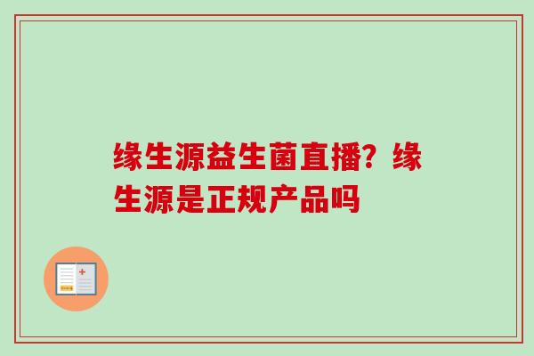 缘生源益生菌直播？缘生源是正规产品吗