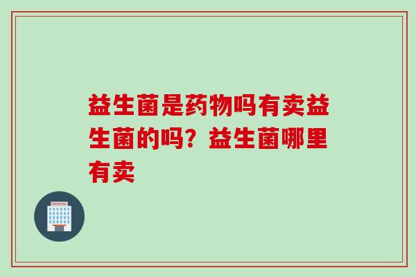益生菌是吗有卖益生菌的吗？益生菌哪里有卖