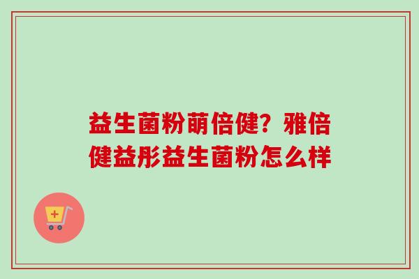 益生菌粉萌倍健？雅倍健益彤益生菌粉怎么样