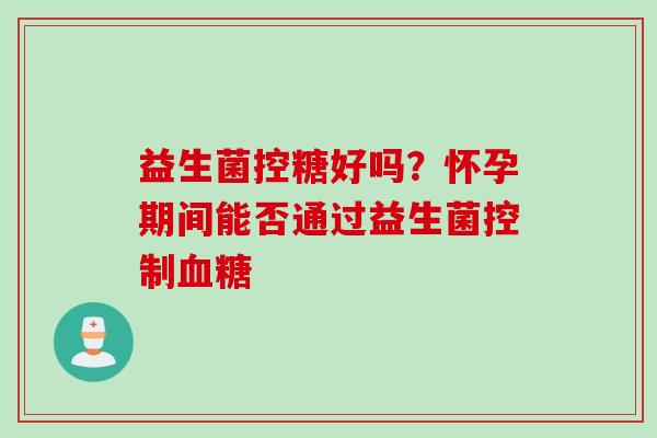 益生菌控糖好吗？怀孕期间能否通过益生菌控制