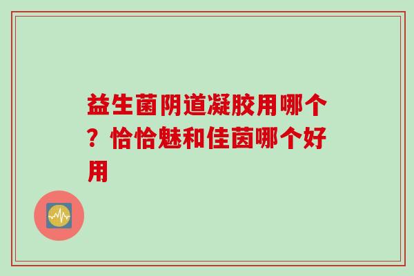 益生菌凝胶用哪个？恰恰魅和佳茵哪个好用
