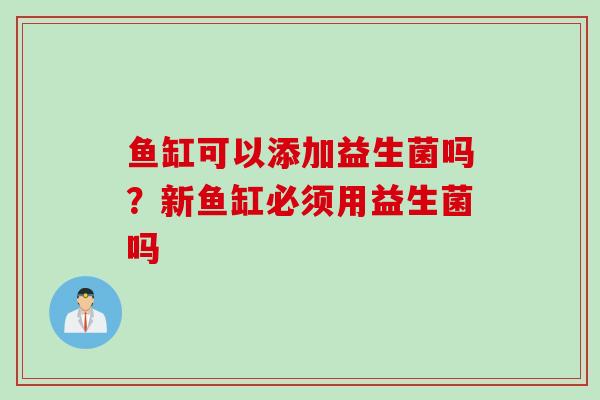 鱼缸可以添加益生菌吗？新鱼缸必须用益生菌吗