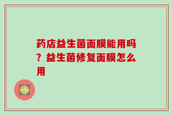 药店益生菌面膜能用吗？益生菌修复面膜怎么用