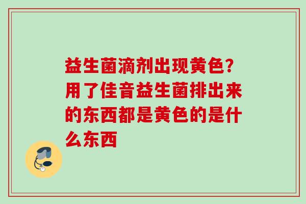 益生菌滴剂出现黄色？用了佳音益生菌排出来的东西都是黄色的是什么东西