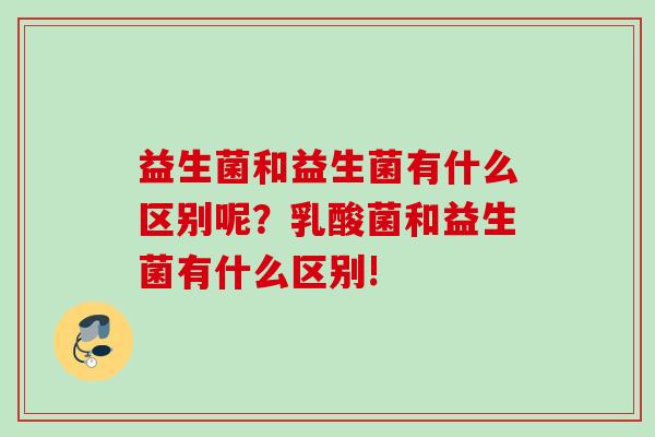 益生菌和益生菌有什么区别呢？乳酸菌和益生菌有什么区别!