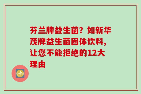芬兰牌益生菌？如新华茂牌益生菌固体饮料,让您不能拒绝的12大理由