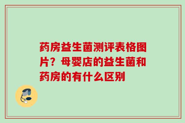 药房益生菌测评表格图片？母婴店的益生菌和药房的有什么区别