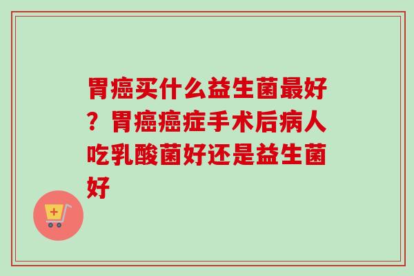 胃买什么益生菌好？胃症手术后人吃乳酸菌好还是益生菌好
