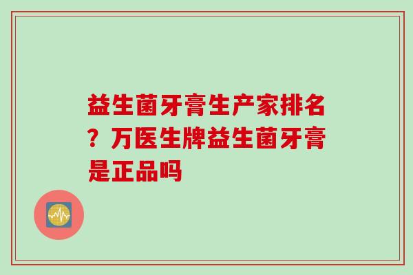 益生菌牙膏生产家排名？万医生牌益生菌牙膏是正品吗