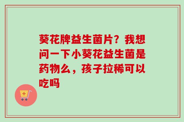 葵花牌益生菌片？我想问一下小葵花益生菌是么，孩子拉稀可以吃吗