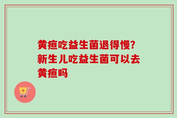 黄疸吃益生菌退得慢？新生儿吃益生菌可以去黄疸吗