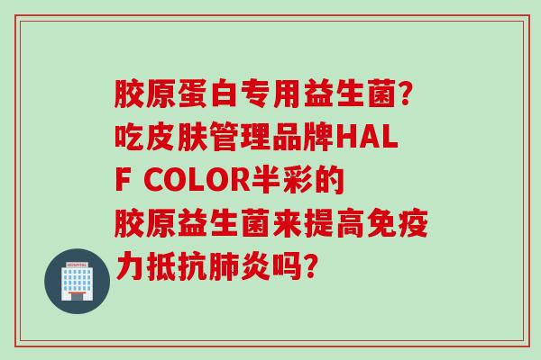 胶原蛋白专用益生菌？吃管理品牌HALF COLOR半彩的胶原益生菌来提高力抵吗？