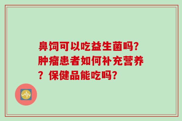 鼻饲可以吃益生菌吗？患者如何补充营养？保健品能吃吗？