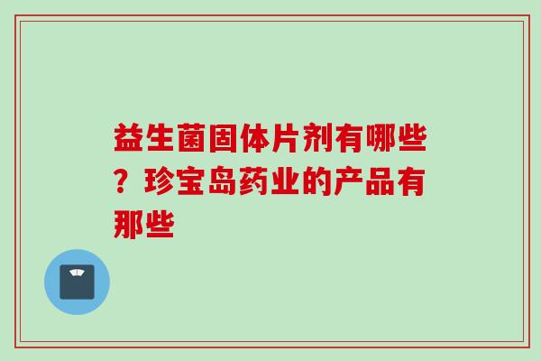 益生菌固体片剂有哪些？珍宝岛药业的产品有那些